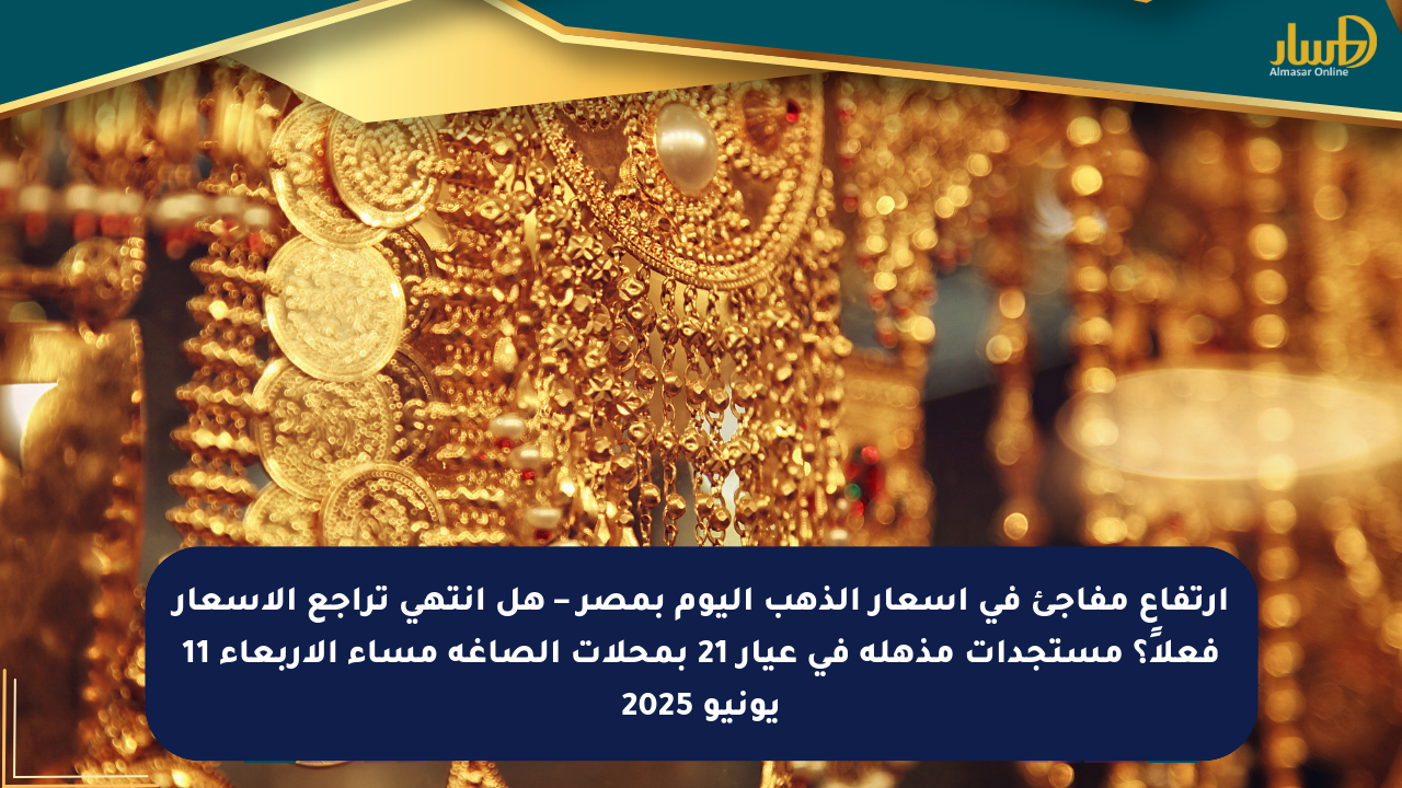 ارتفاع مفاجئ في أسعار الذهب اليوم بمصر – هل انتهى تراجع الأسعار فعلاً؟ مستجدات مذهلة في عيار 21 بمحلات الصاغة مساء الأربعاء 11 يونيو 2025